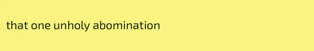 that one unholy abomination